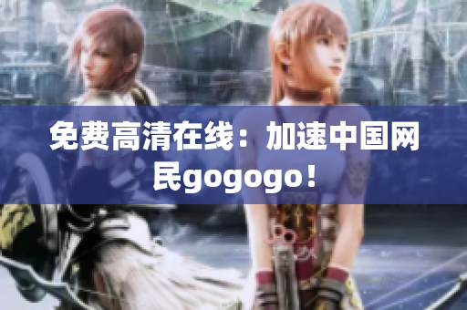 免费高清在线：加速中国网民gogogo！