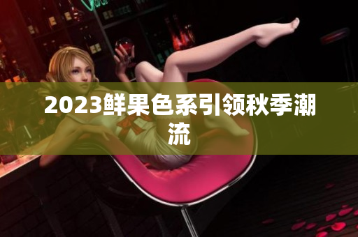 2023鲜果色系引领秋季潮流