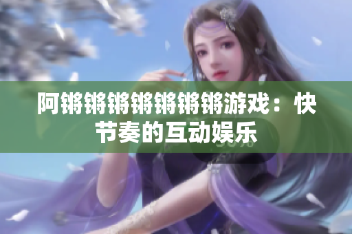 阿锵锵锵锵锵锵锵游戏：快节奏的互动娱乐
