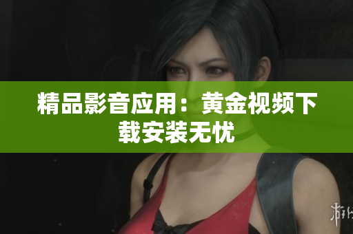 精品影音应用：黄金视频下载安装无忧