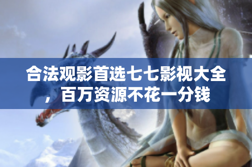 合法观影首选七七影视大全，百万资源不花一分钱