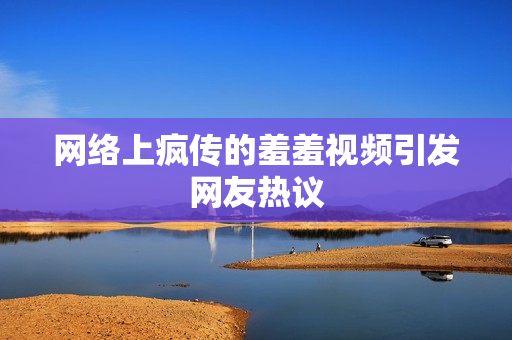 网络上疯传的羞羞视频引发网友热议