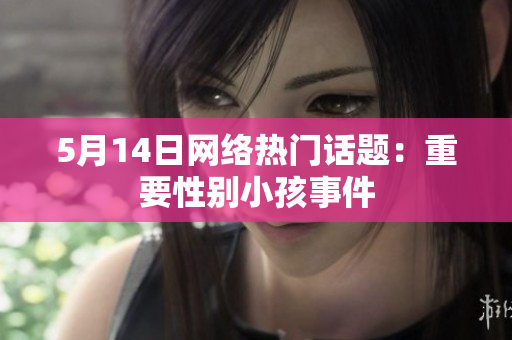 5月14日网络热门话题：重要性别小孩事件