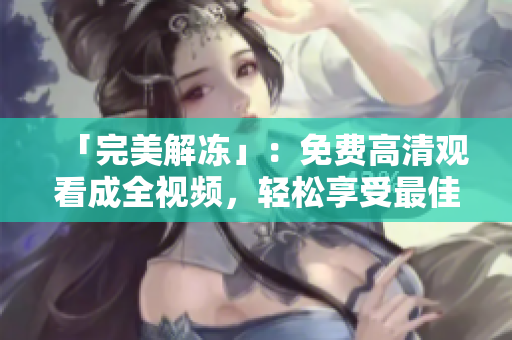 「完美解冻」：免费高清观看成全视频，轻松享受最佳视觉盛宴！