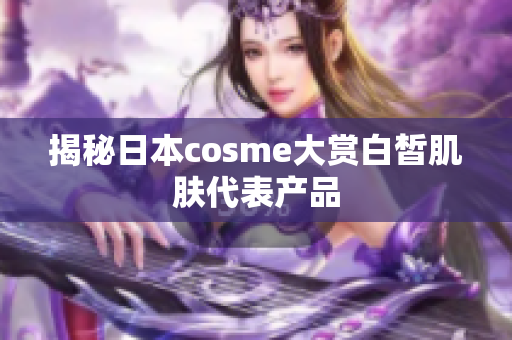 揭秘日本cosme大赏白皙肌肤代表产品