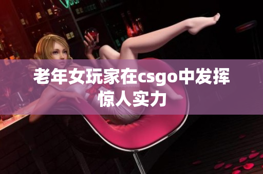 老年女玩家在csgo中发挥惊人实力