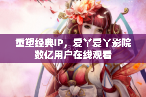 重塑经典IP，爱丫爱丫影院数亿用户在线观看