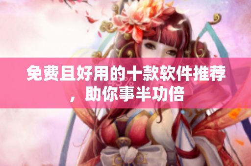 免费且好用的十款软件推荐，助你事半功倍