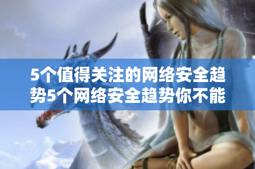 5个值得关注的网络安全趋势5个网络安全趋势你不能错过