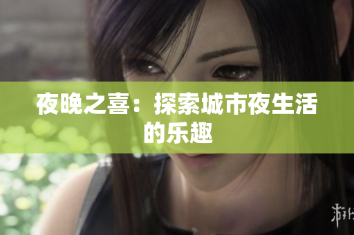 夜晚之喜：探索城市夜生活的乐趣