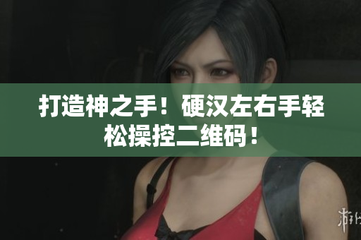 打造神之手！硬汉左右手轻松操控二维码！