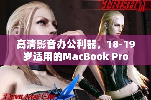 高清影音办公利器，18-19岁适用的MacBook Pro