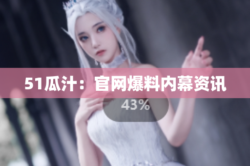 51瓜汁：官网爆料内幕资讯