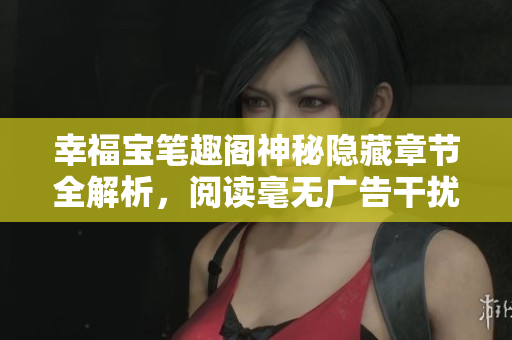 幸福宝笔趣阁神秘隐藏章节全解析，阅读毫无广告干扰