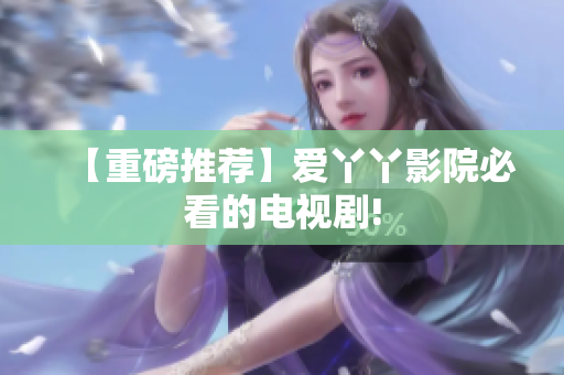 【重磅推荐】爱丫丫影院必看的电视剧!