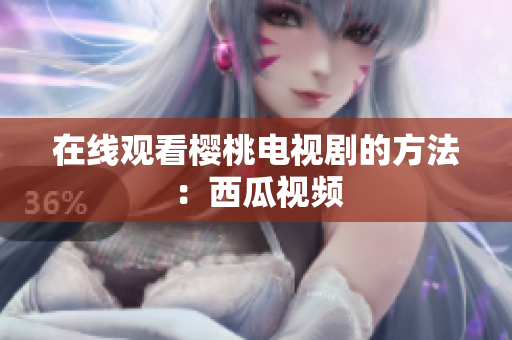在线观看樱桃电视剧的方法：西瓜视频