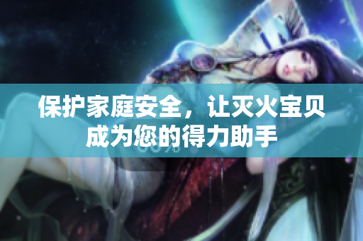 保护家庭安全，让灭火宝贝成为您的得力助手