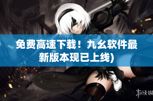 免费高速下载！九幺软件最新版本现已上线)