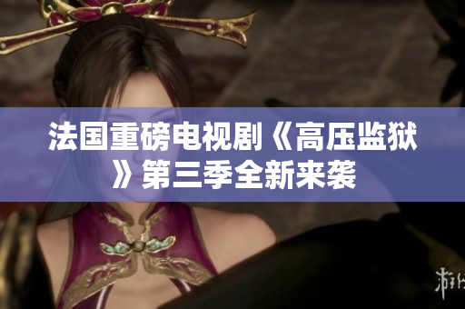 法国重磅电视剧《高压监狱》第三季全新来袭