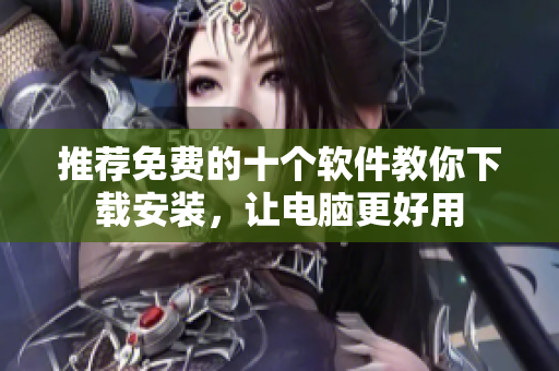推荐免费的十个软件教你下载安装，让电脑更好用