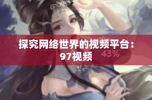 探究网络世界的视频平台：97视频