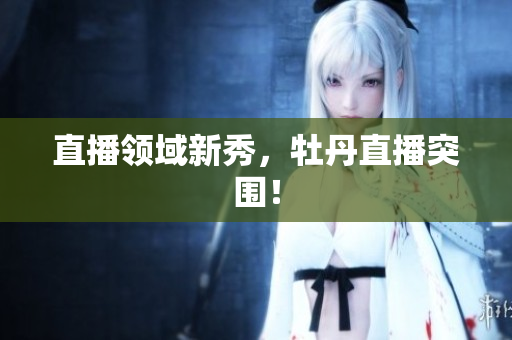 直播领域新秀，牡丹直播突围！