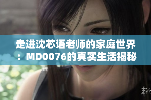 走进沈芯语老师的家庭世界：MD0076的真实生活揭秘