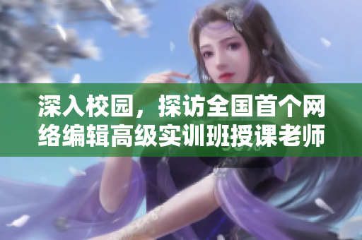 深入校园，探访全国首个网络编辑高级实训班授课老师
