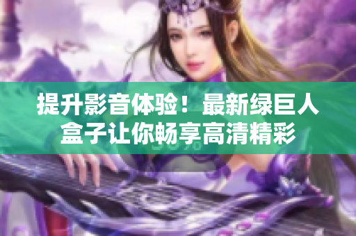 提升影音体验！最新绿巨人盒子让你畅享高清精彩