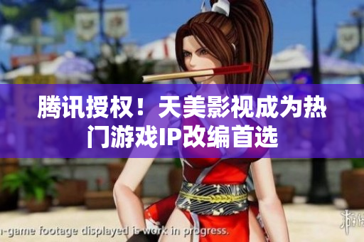 腾讯授权！天美影视成为热门游戏IP改编首选