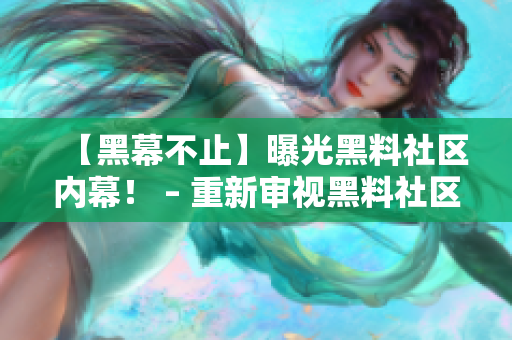 【黑幕不止】曝光黑料社区内幕！ – 重新审视黑料社区的内部运作
