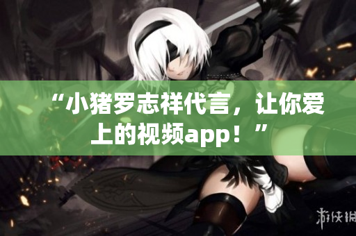 “小猪罗志祥代言，让你爱上的视频app！”