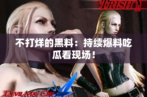 不打烊的黑料：持续爆料吃瓜看现场！