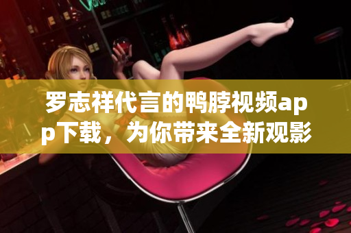 罗志祥代言的鸭脖视频app下载，为你带来全新观影体验