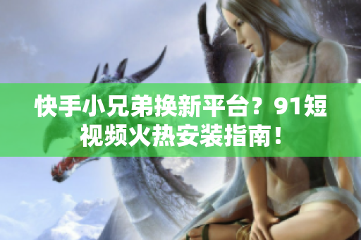 快手小兄弟换新平台？91短视频火热安装指南！