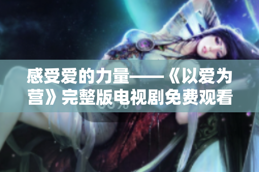 感受爱的力量——《以爱为营》完整版电视剧免费观看