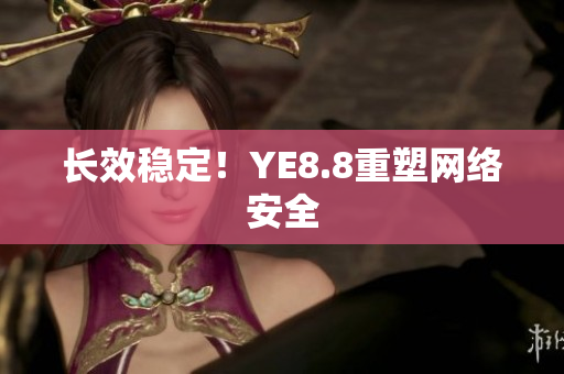 长效稳定！YE8.8重塑网络安全
