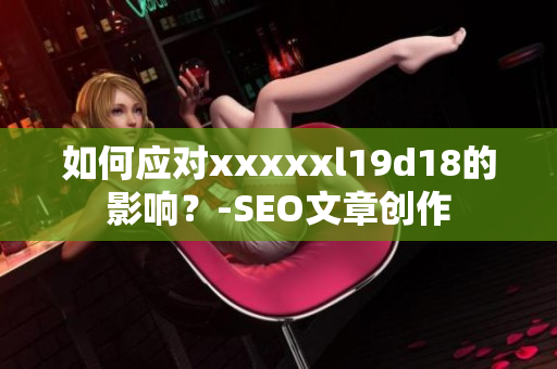 如何应对xxxxxl19d18的影响？-SEO文章创作