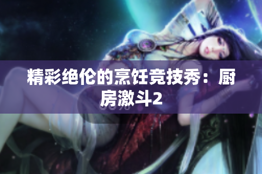精彩绝伦的烹饪竞技秀：厨房激斗2