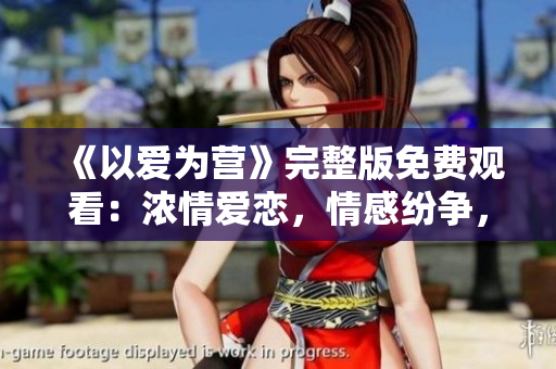 《以爱为营》完整版免费观看：浓情爱恋，情感纷争，爱与家的情怀感人至深