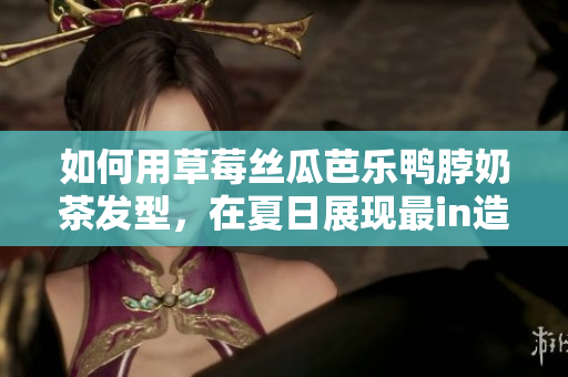 如何用草莓丝瓜芭乐鸭脖奶茶发型，在夏日展现最in造型