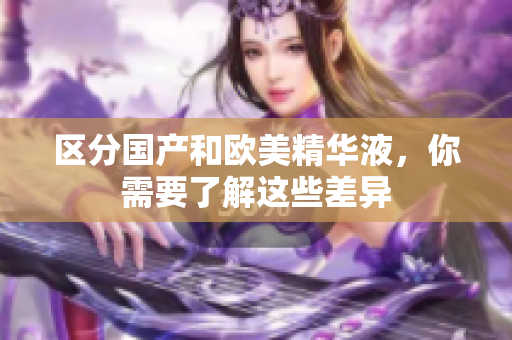 区分国产和欧美精华液，你需要了解这些差异