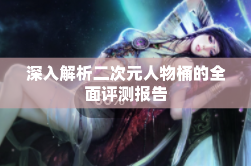 深入解析二次元人物桶的全面评测报告