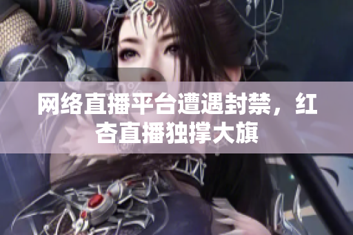 网络直播平台遭遇封禁，红杏直播独撑大旗