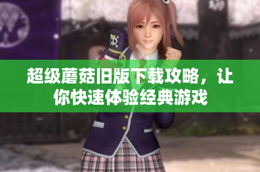 超级蘑菇旧版下载攻略，让你快速体验经典游戏