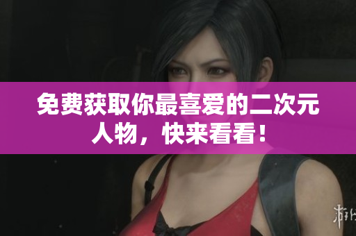 免费获取你最喜爱的二次元人物，快来看看！