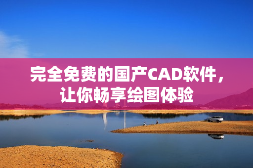 完全免费的国产CAD软件，让你畅享绘图体验