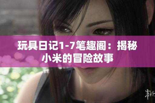 玩具日记1-7笔趣阁：揭秘小米的冒险故事