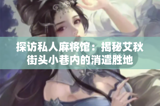 探访私人麻将馆：揭秘艾秋街头小巷内的消遣胜地