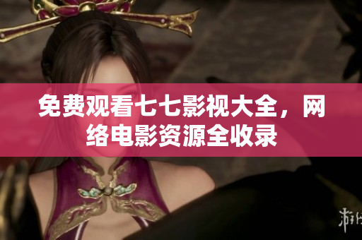 免费观看七七影视大全，网络电影资源全收录